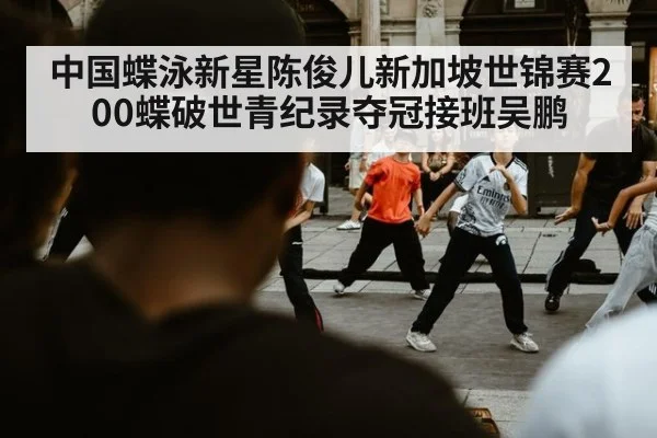 中国蝶泳新星陈俊儿新加坡世锦赛200蝶破世青纪录夺冠接班吴鹏 - KAIYUN SPORTS