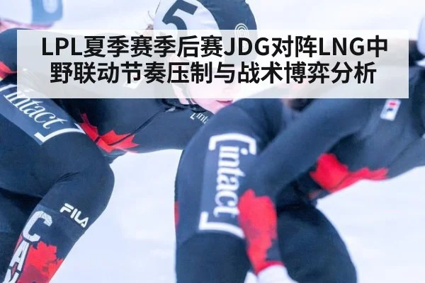 LPL夏季赛季后赛JDG对阵LNG中野联动节奏压制与战术博弈分析(KAIYUN SPORTS)