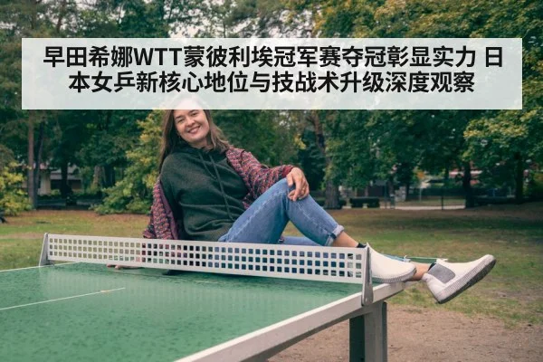 早田希娜WTT蒙彼利埃冠军赛夺冠彰显实力 日本女乒新核心地位与技战术升级深度观察 - KAIYUN SPORTS