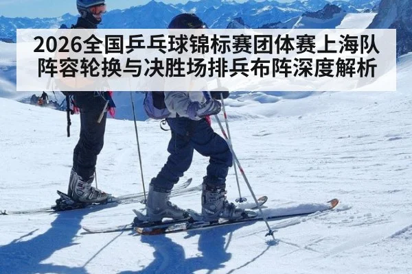 2026全国乒乓球锦标赛团体赛上海队阵容轮换与决胜场排兵布阵深度解析 - KAIYUN SPORTS