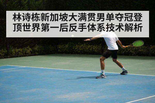 林诗栋新加坡大满贯男单夺冠登顶世界第一后反手体系技术解析